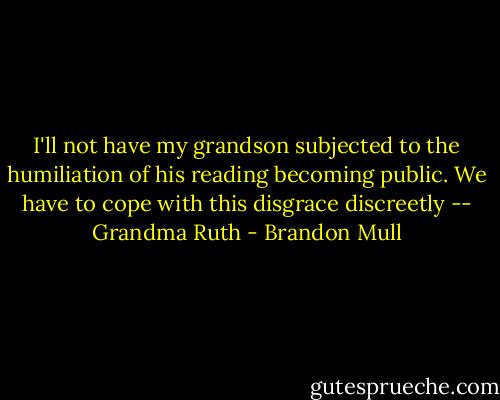 I'll not have my grandson subjected to the humiliation of his reading becoming public. We have to cope with this disgrace discreetly -- Grandma Ruth - Brandon Mull