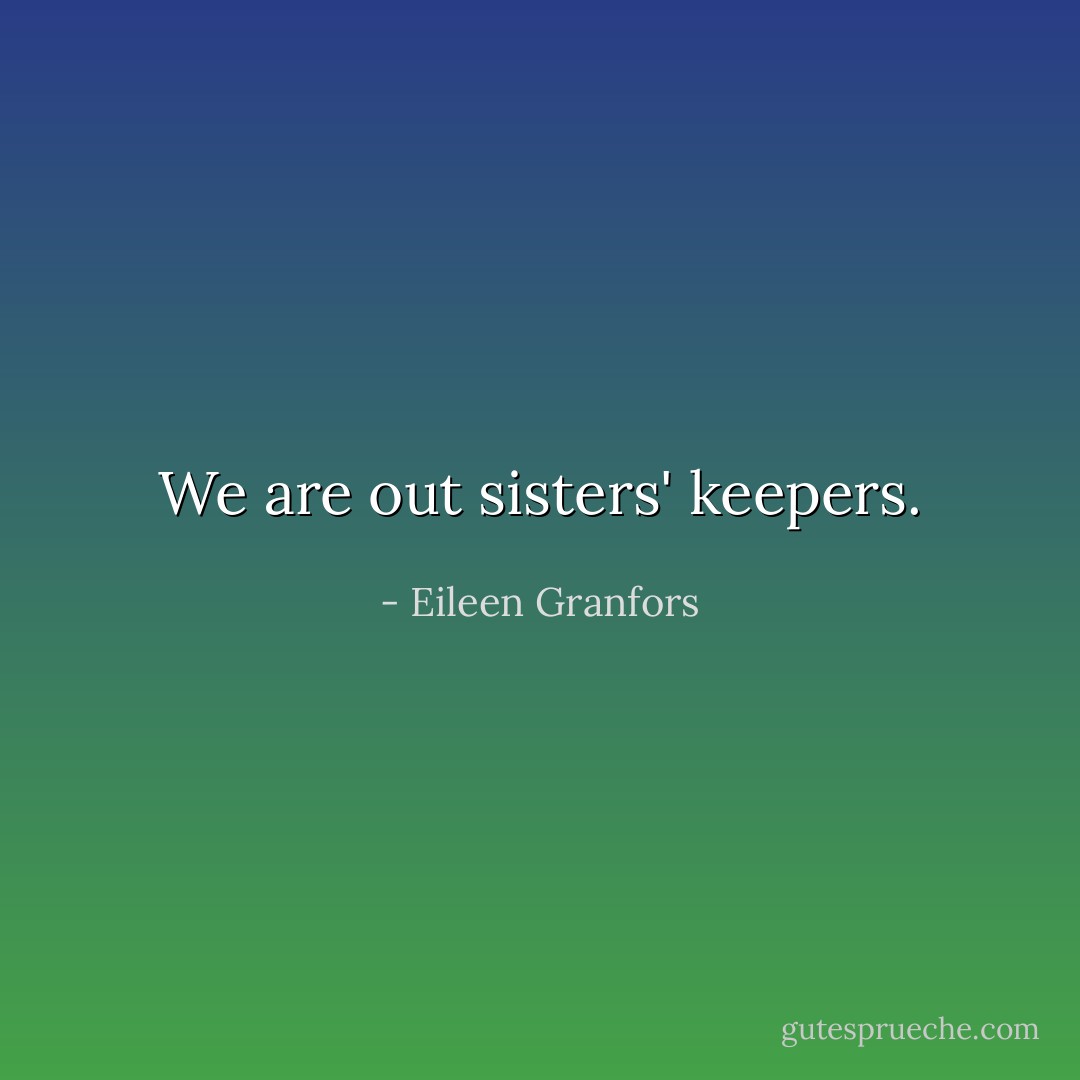 We are out sisters' keepers. - Eileen Granfors
