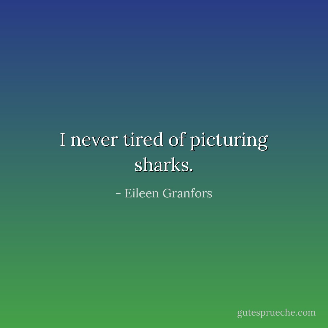 I never tired of picturing sharks. - Eileen Granfors