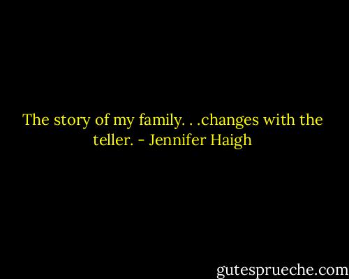 The story of my family. . .changes with the teller. - Jennifer Haigh
