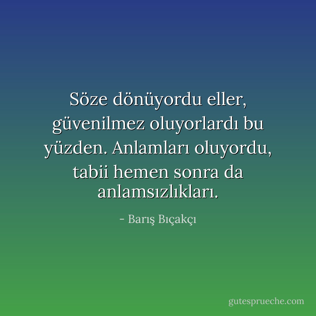 Söze dönüyordu eller, güvenilmez oluyorlardı bu yüzden. Anlamları oluyordu, tabii hemen sonra da anlamsızlıkları. - Barış Bıçakçı