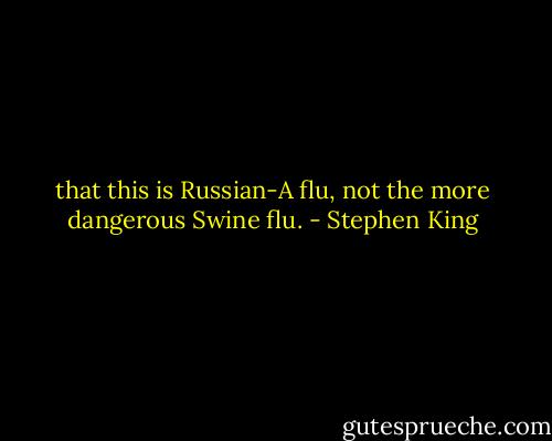 that this is Russian-A flu, not the more dangerous Swine flu. - Stephen King