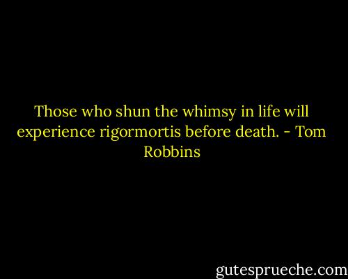 Those who shun the whimsy in life will experience rigormortis before death. - Tom Robbins