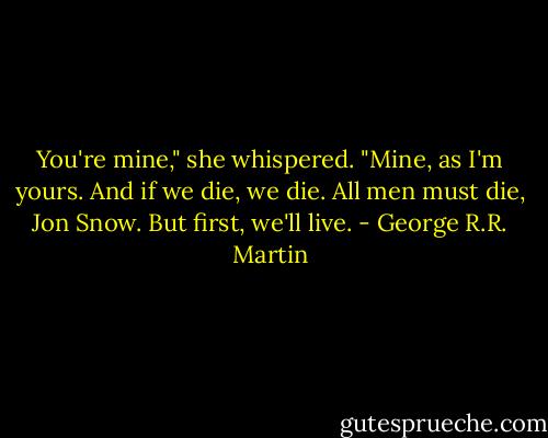 You're mine," she whispered. "Mine, as I'm yours. And if we die, we die. All men must die, Jon Snow. But first, we'll live. - George R.R. Martin