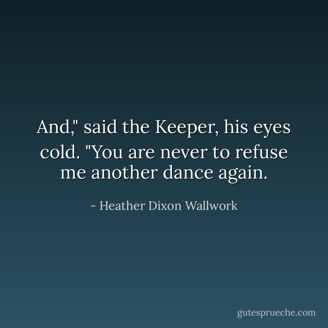 And," said the Keeper, his eyes cold. "You are never to refuse me another dance again. - Heather Dixon Wallwork