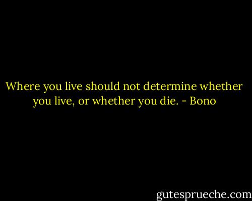 Where you live should not determine whether you live, or whether you die. - Bono