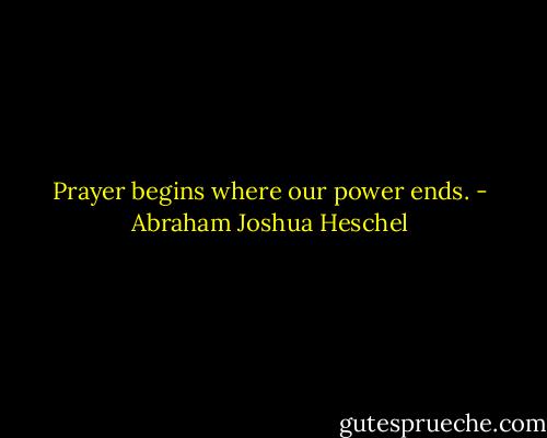 Prayer begins where our power ends. - Abraham Joshua Heschel