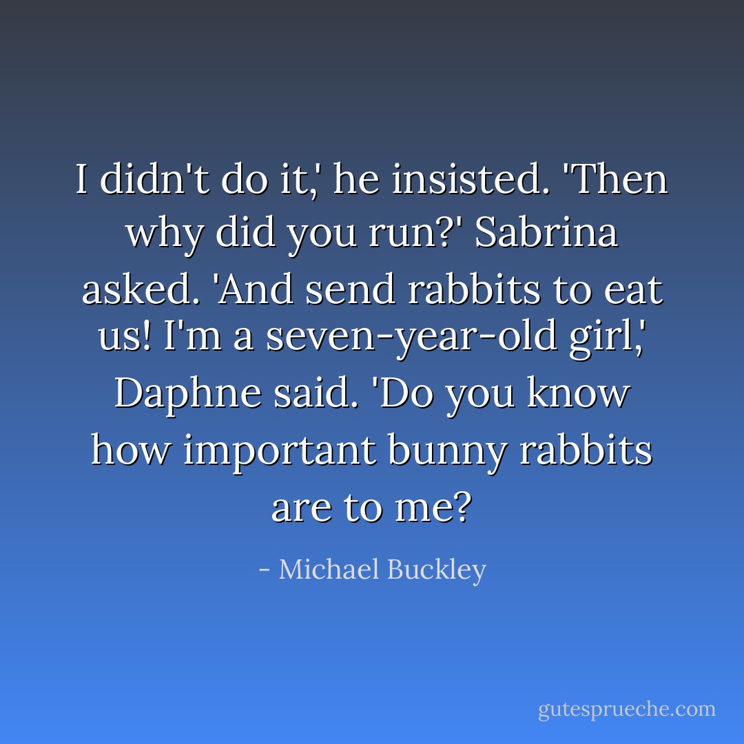 I didn't do it,' he insisted.<br />'Then why did you run?' Sabrina asked.<br />'And send rabbits to eat us! I'm a seven-year-old girl,' Daphne said. 'Do you know how important bunny rabbits are to me? - Michael Buckley