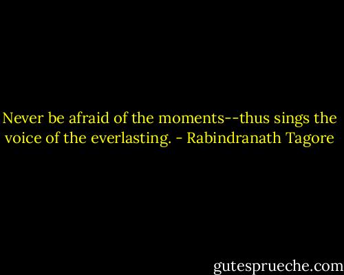 Never be afraid of the moments--thus sings the voice of the everlasting. - Rabindranath Tagore