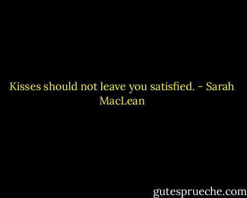 Kisses should not leave you satisfied. - Sarah MacLean