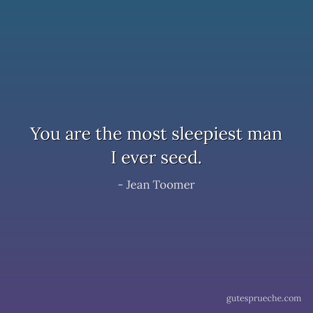 You are the most sleepiest man I ever seed. - Jean Toomer