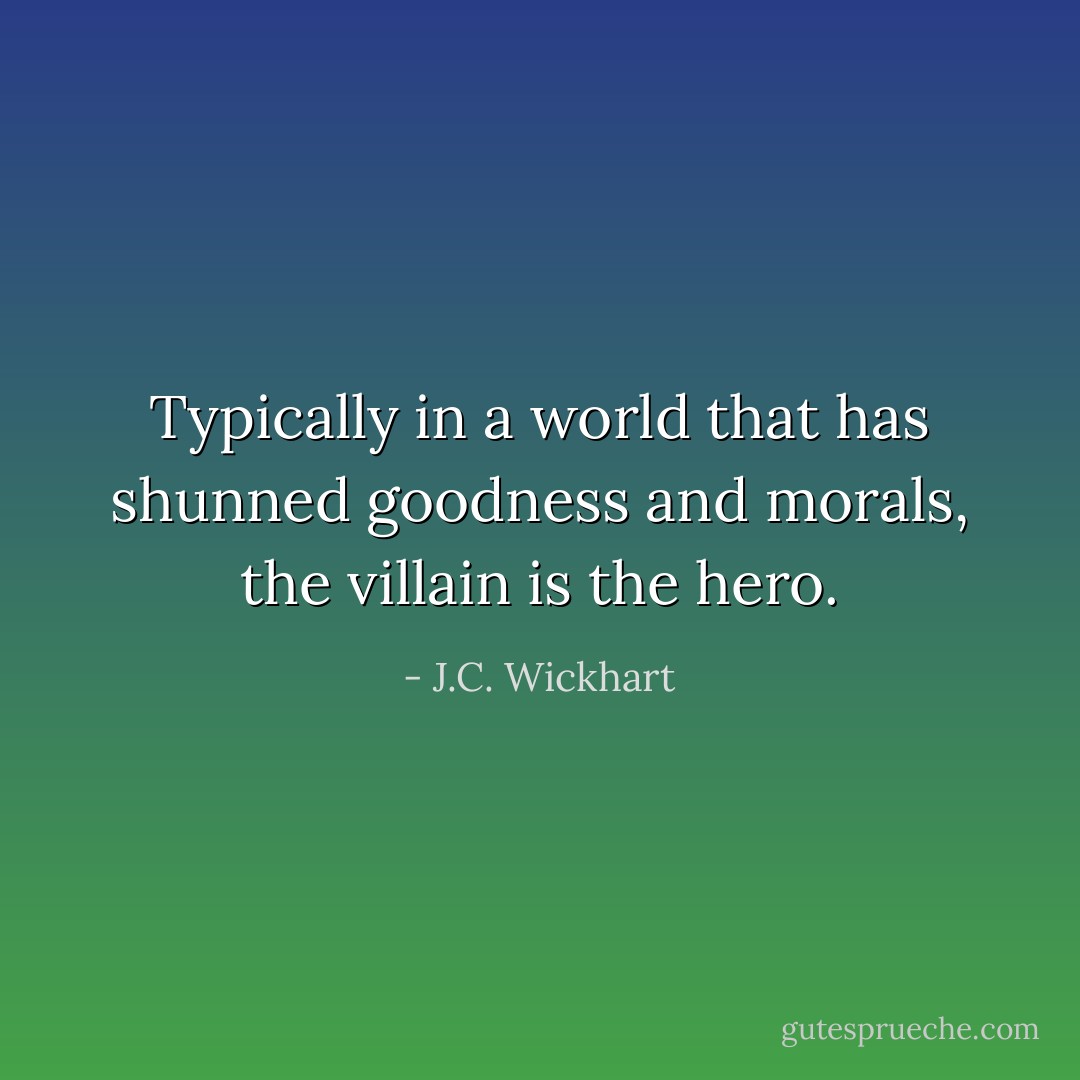 Typically in a world that has shunned goodness and morals, the villain is the hero. - J.C. Wickhart