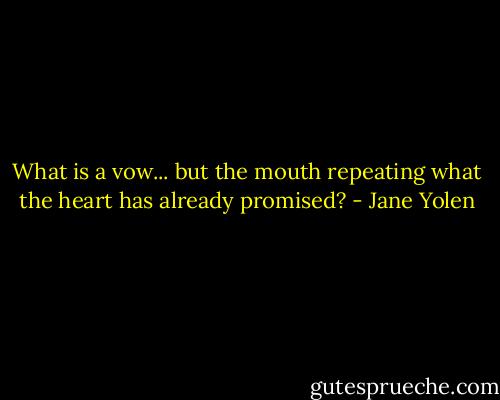 What is a vow... but the mouth repeating what the heart has already promised? - Jane Yolen