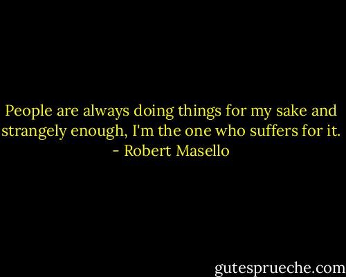 People are always doing things for my sake and strangely enough, I'm the one who suffers for it. - Robert Masello