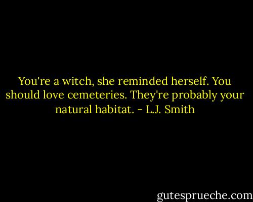 You're a witch, she reminded herself. You should love cemeteries. They're probably your natural habitat. - L.J. Smith