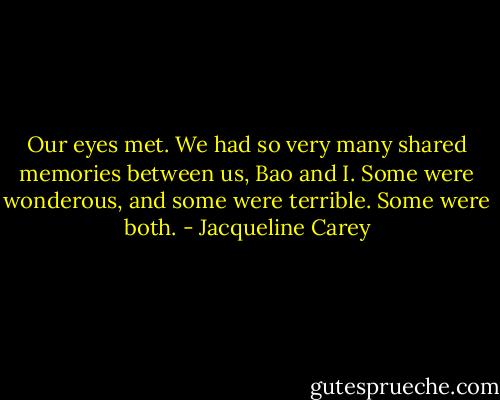 Our eyes met. We had so very many shared memories between us, Bao and I. Some were wonderous, and some were terrible. Some were both. - Jacqueline Carey