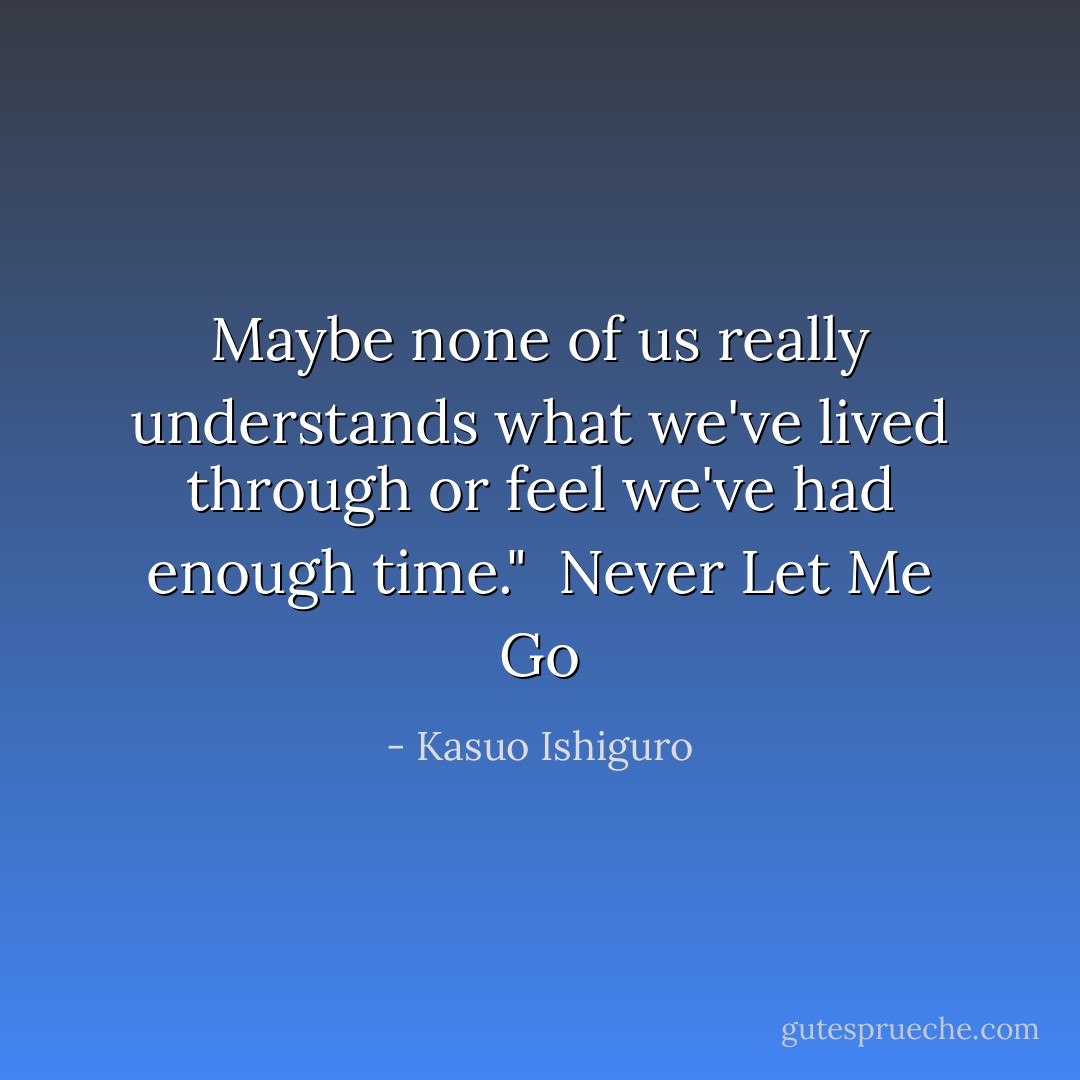 Maybe none of us really understands what we've lived through or feel we've had enough time."<br /><br />Never Let Me Go - Kasuo Ishiguro