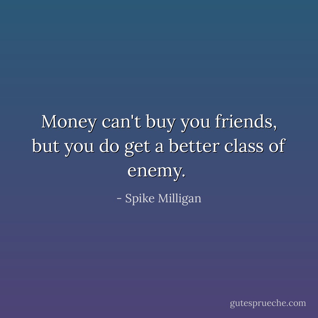 Money can't buy you friends, but you do get a better class of enemy.  - Spike Milligan