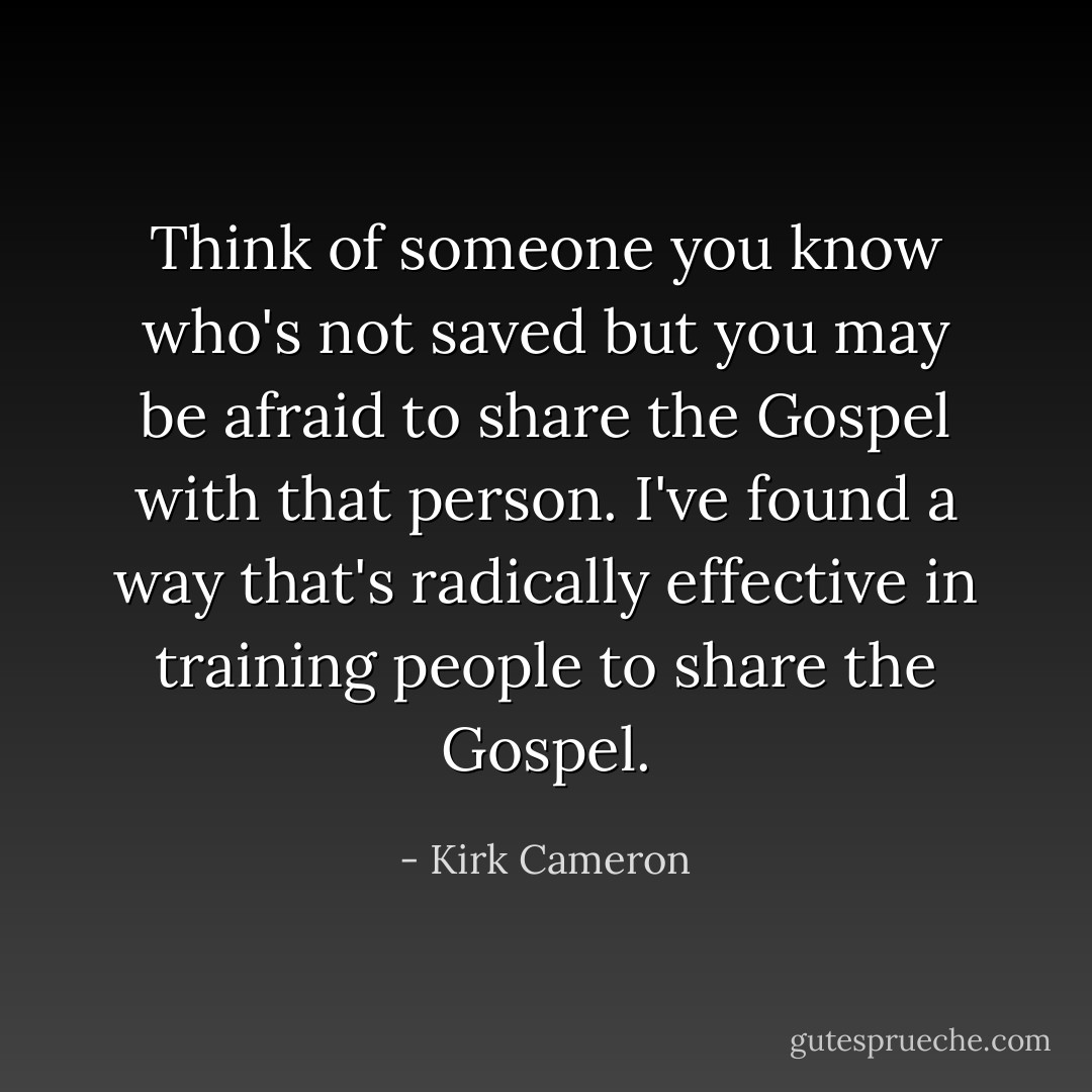 Think of someone you know who's not saved but you may be afraid to share the Gospel with that person. I've found a way that's radically effective in training people to share the Gospel. - Kirk Cameron