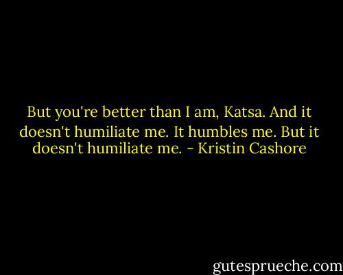But you're better than I am, Katsa. And it doesn't humiliate me. It humbles me. But it doesn't humiliate me. - Kristin Cashore