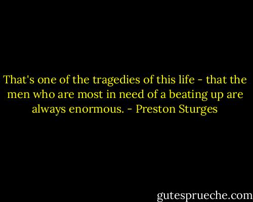That's one of the tragedies of this life - that the men who are most in need of a beating up are always enormous. - Preston Sturges