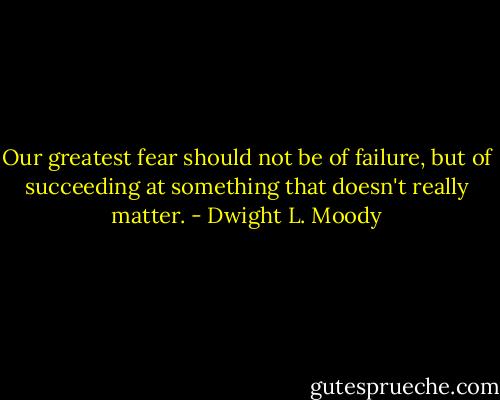 Our greatest fear should not be of failure, but of succeeding at something that doesn't really matter. - Dwight L. Moody