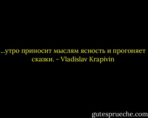 ...утро приносит мыслям ясность и прогоняет сказки. - Vladislav Krapivin