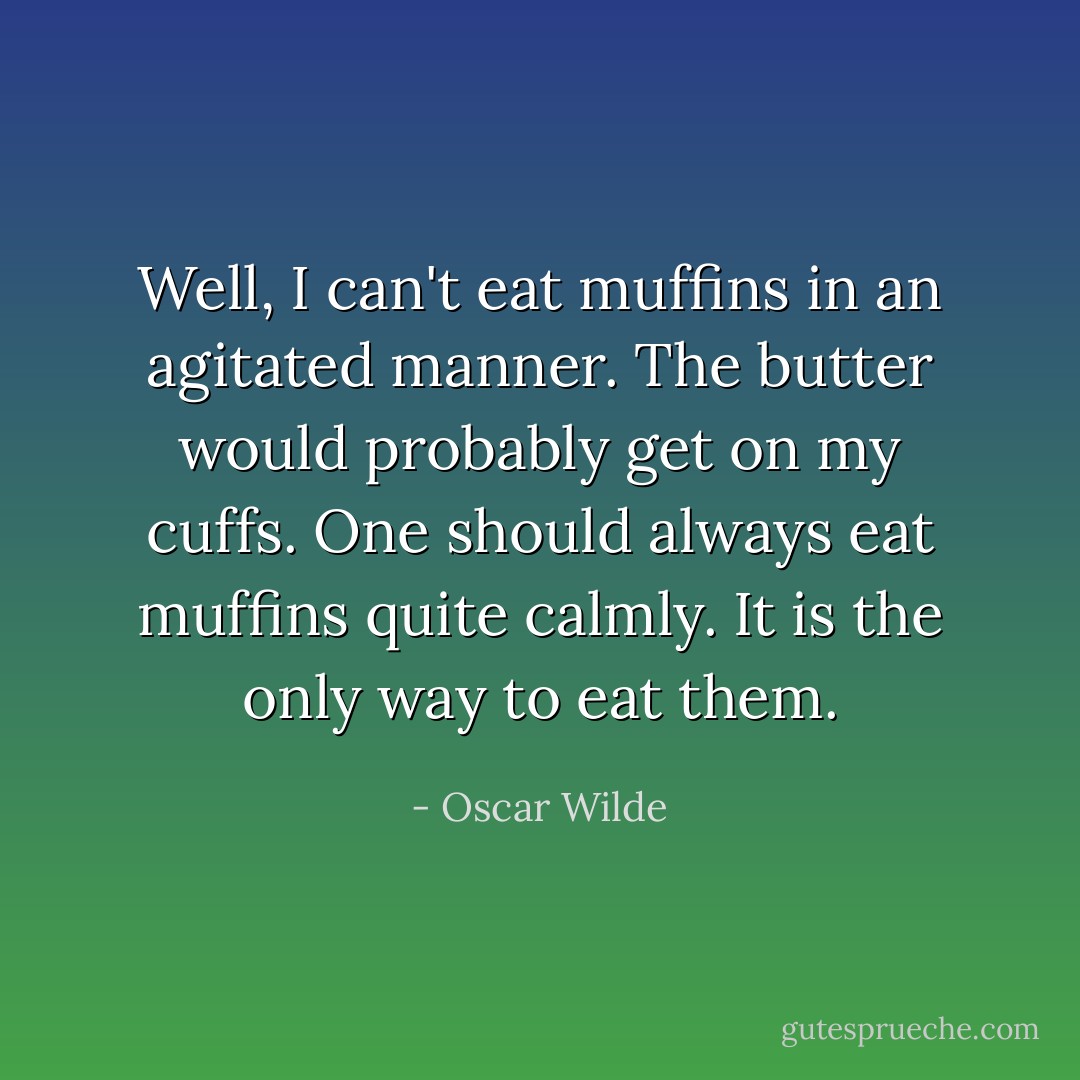 Well, I can't eat muffins in an agitated manner. The butter would probably get on my cuffs. One should always eat muffins quite calmly. It is the only way to eat them. - Oscar Wilde