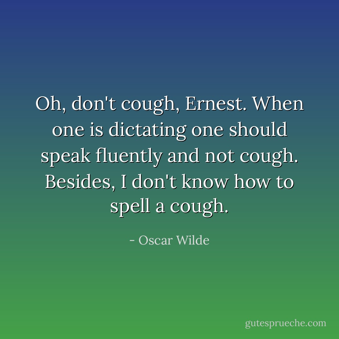 Oh, don't cough, Ernest. When one is dictating one should speak fluently and not cough. Besides, I don't know how to spell a cough. - Oscar Wilde