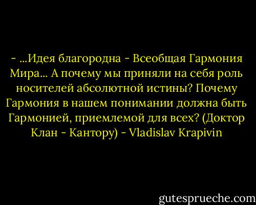 - ...Идея благородна - Всеобщая Гармония Мира... А почему мы приняли на себя роль носителей абсолютной истины? Почему Гармония в нашем понимании должна быть Гармонией, приемлемой для всех?<br />(Доктор Клан - Кантору) - Vladislav Krapivin