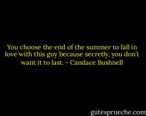 You choose the end of the summer to fall in love with this guy<br />because secretly, you don’t want it to last. - Candace Bushnell