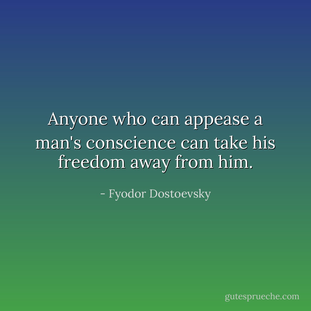 Anyone who can appease a man's conscience can take his freedom away from him. - Fyodor Dostoevsky