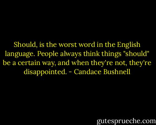 Should, is the worst word<br />in the English language. People always think things "should" be a certain way, and when they're<br />not, they're disappointed. - Candace Bushnell