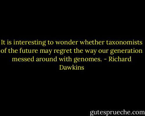 It is interesting to wonder whether taxonomists of the future may regret the way our generation messed around with genomes. - Richard Dawkins
