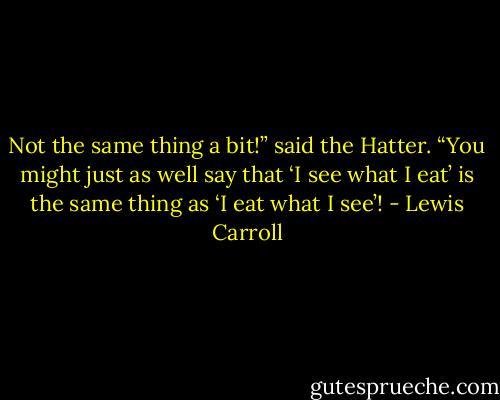 Not the same thing a bit!” said the Hatter. “You might just as well say that ‘I see what I eat’ is the same thing as ‘I eat what I see’! - Lewis Carroll