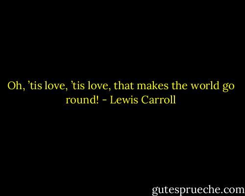 Oh, ’tis love, ’tis love, that makes the world go round! - Lewis Carroll