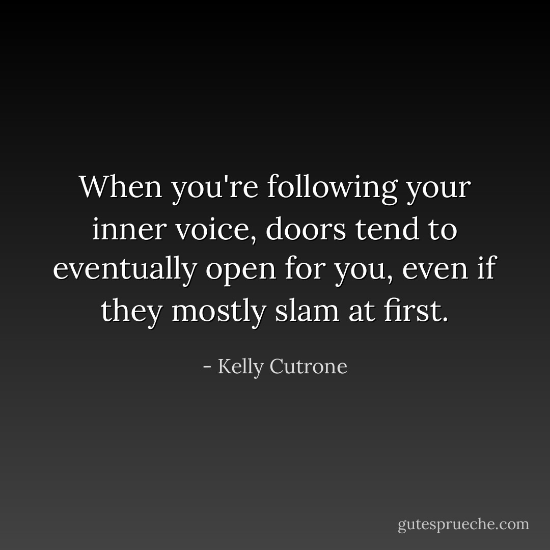 When you're following your inner voice, doors tend to eventually open for you, even if they mostly slam at first. - Kelly Cutrone
