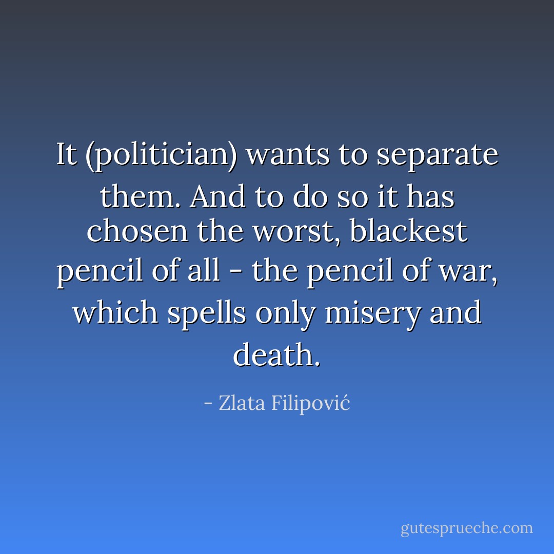 It (politician) wants to separate them. And to do so it has chosen the worst, blackest pencil of all - the pencil of war, which spells only misery and death. - Zlata Filipović