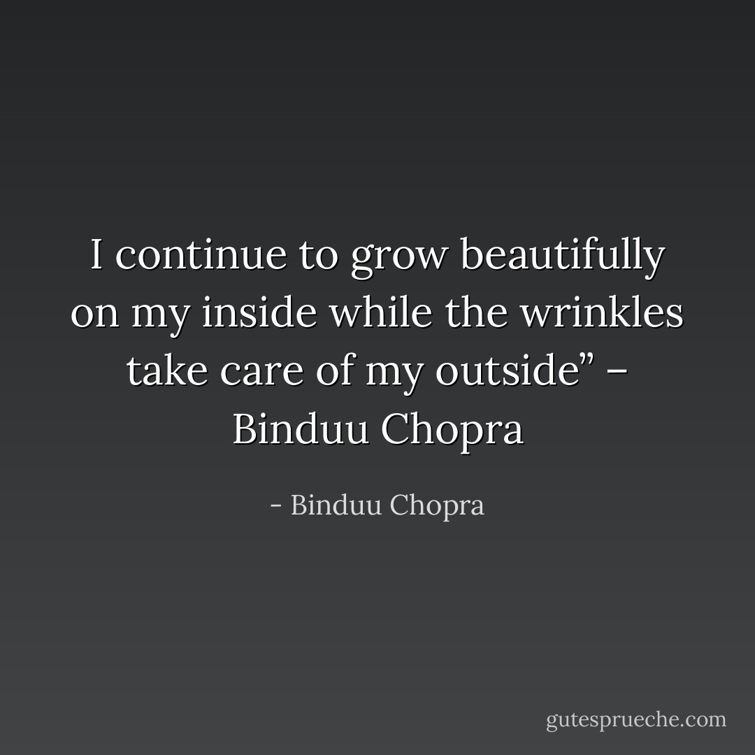 I continue to grow beautifully on my inside while the wrinkles take care of my outside’’ – Binduu Chopra - Binduu Chopra