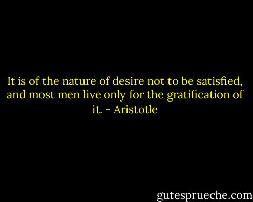 It is of the nature of desire not to be satisfied, and most men live only for the gratification of it. - Aristotle