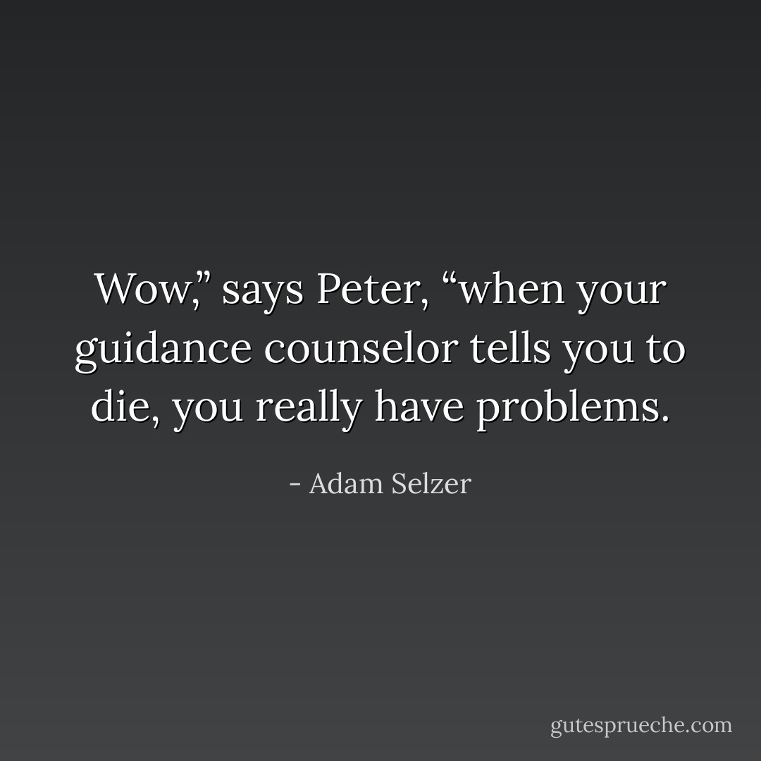 Wow,” says Peter, “when your guidance counselor tells you to die, you really have problems. - Adam Selzer