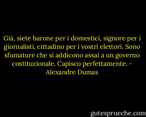 Già, siete barone per i domestici, signore per i giornalisti, cittadino per i vostri elettori. Sono sfumature che si addicono assai a un governo costituzionale. Capisco perfettamente. - Alexandre Dumas