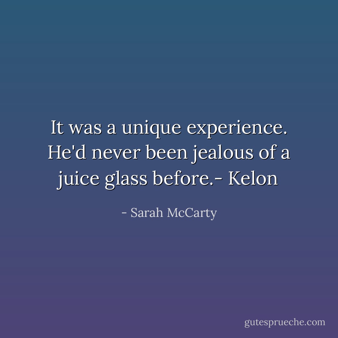 It was a unique experience. He'd never been jealous of a juice glass before.- Kelon - Sarah McCarty