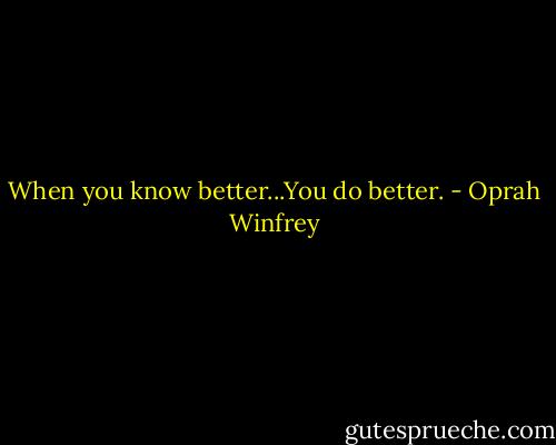When you know better...You do better. - Oprah Winfrey