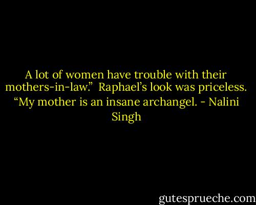 A lot of women have trouble with their mothers-in-law.”<br /><br />Raphael’s look was priceless. “My mother is an insane archangel. - Nalini Singh