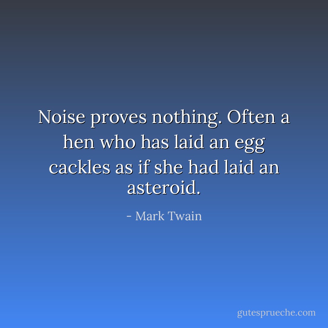 Noise proves nothing. Often a hen who has laid an egg cackles as if she had laid an asteroid. - Mark Twain