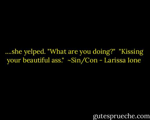 ....she yelped. "What are you doing?"<br /><br />"Kissing your beautiful ass."<br /><br />~Sin/Con - Larissa Ione