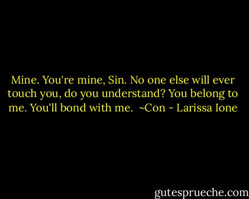 Mine. You're mine, Sin. No one else will ever touch you, do you understand? You belong to me. You'll bond with me.<br /><br />~Con - Larissa Ione