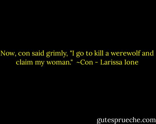 Now, con said grimly, "I go to kill a werewolf and claim my woman."<br /><br />~Con - Larissa Ione