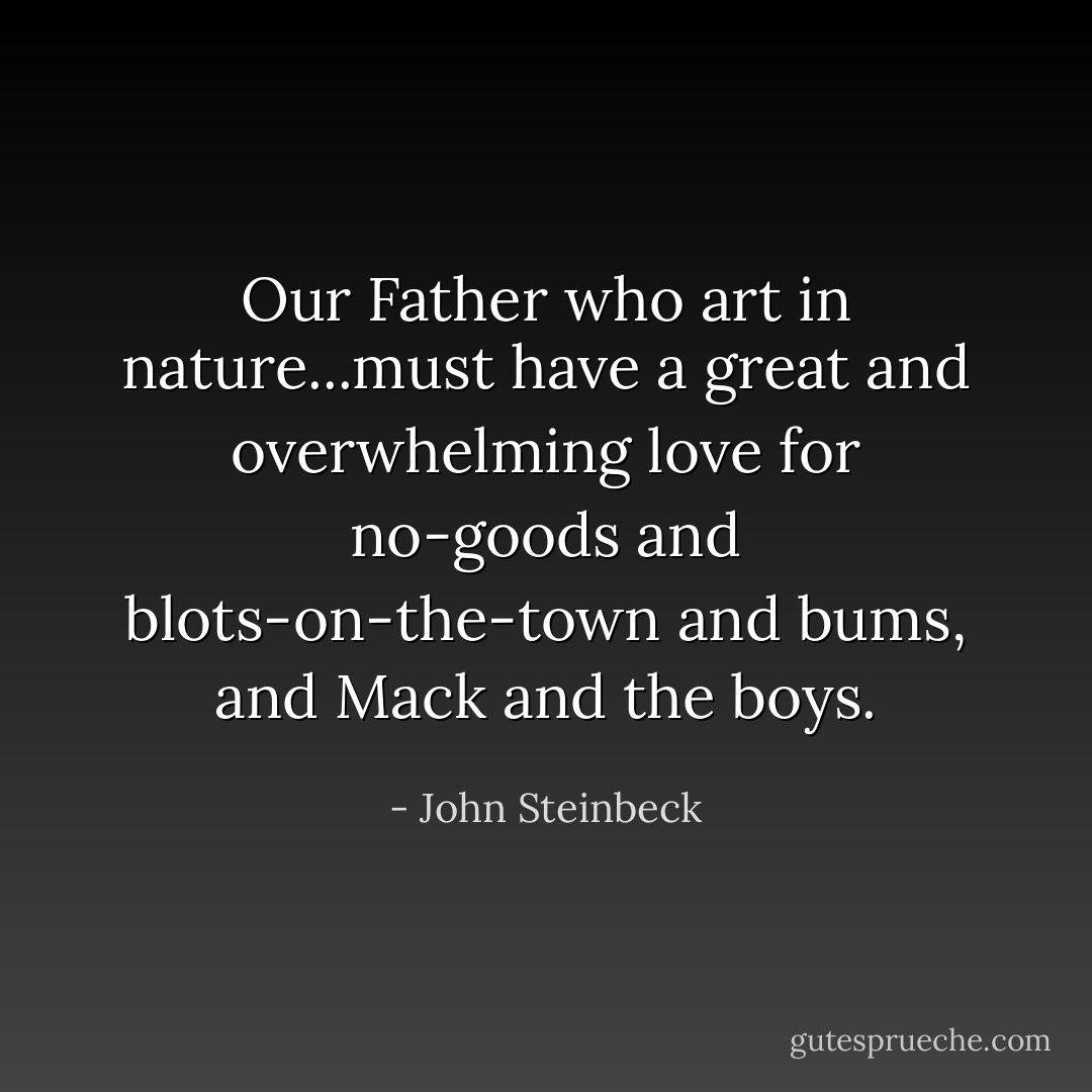 Our Father who art in nature...must have a great and overwhelming love for no-goods and blots-on-the-town and bums, and Mack and the boys. - John Steinbeck